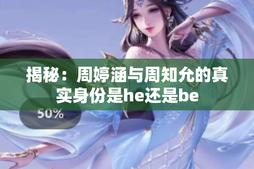 揭秘：周婷涵与周知允的真实身份是he还是be