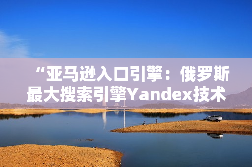 “亚马逊入口引擎：俄罗斯最大搜索引擎Yandex技术揭秘”