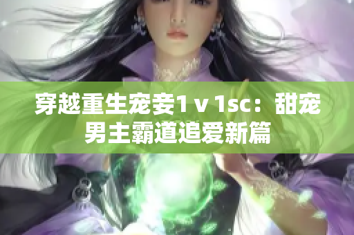 穿越重生宠妾1ⅴ1sc：甜宠男主霸道追爱新篇