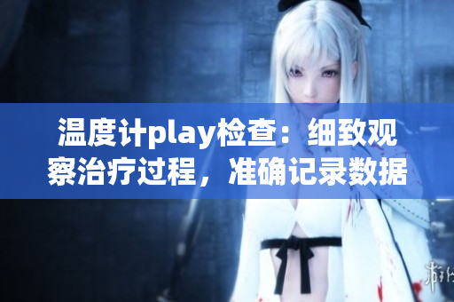 温度计play检查：细致观察治疗过程，准确记录数据