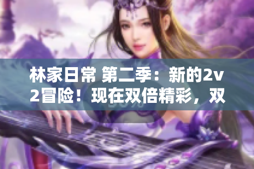 林家日常 第二季：新的2v2冒险！现在双倍精彩，双倍挑战！