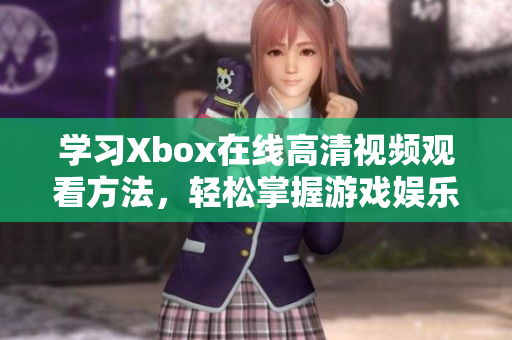 学习Xbox在线高清视频观看方法，轻松掌握游戏娱乐新趋势